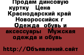 Продам динсовую куртку › Цена ­ 1 000 - Краснодарский край, Новороссийск г. Одежда, обувь и аксессуары » Мужская одежда и обувь   